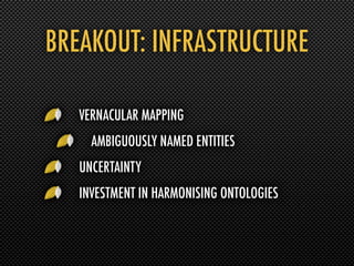 BREAKOUT: INFRASTRUCTURE

   VERNACULAR MAPPING
     AMBIGUOUSLY NAMED ENTITIES
   UNCERTAINTY
   INVESTMENT IN HARMONISING ONTOLOGIES
 