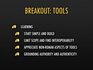 BREAKOUT: TOOLS
LEARNING
  START SIMPLE AND BUILD
  LIMIT SCOPE AND FIND INTEROPERABILITY
  APPRECIATE NON-ROMAN ASPECTS OF TOOLS
  GROUNDING AUTHORITY AND AUTHENTICITY
 