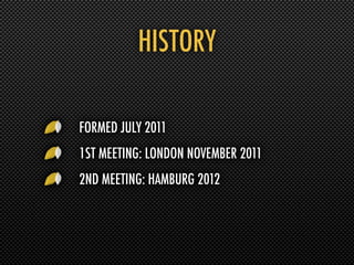 HISTORY

FORMED JULY 2011
1ST MEETING: LONDON NOVEMBER 2011
2ND MEETING: HAMBURG 2012
 