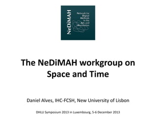The NeDiMAH workgroup on 
Space and Time 
Daniel Alves, IHC-FCSH, New University of Lisbon 
DHLU Symposium 2013 in Luxembourg, 5-6 December 2013 
 