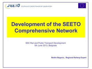 Development of the SEETO
Comprehensive Network
Nedim Begovic, Regional Railway Expert
SEE Rail and Public Transport Development
5th June 2013, Belgrade
 