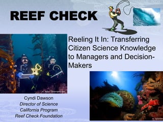 REEF CHECK
                                     Reeling It In: Transferring
                                     Citizen Science Knowledge
                                     to Managers and Decision-
                                     Makers


            K. Kopp Divematrix.com


    Cyndi Dawson
  Director of Science
  California Program
Reef Check Foundation                                         R. Tavernetti
 