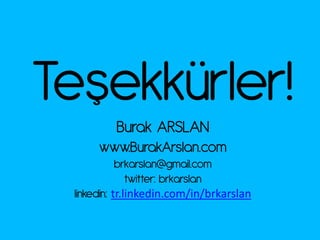 Peşekkürler~
          Burak ARSLAN
      www.BurakArslan.com
            brkarslan@gmail.com
               twitter: brkarslan
 linkedin: tr.linkedin.com/in/brkarslan
 