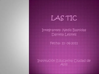 Las tic Integrantes: Nedis Bastidas Daniela Lesmes Fecha: 11- 06-2011 Institución Educativa Ciudad de Asís 