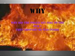 WHY
WHY DID THE POLICE SET FIRE TO THE
              PUB ?
  THEY THOUGHT HE WAS INSIDE
 