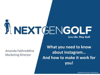 Nextgengolf 1
Live Life. Play Golf.PROPRIETARY AND CONFIDENTAL
Live Life. Play Golf.
What you need to know
about Instagram…
And how to make it work for
you!
Amanda Fakhreddine
Marketing Director
 
