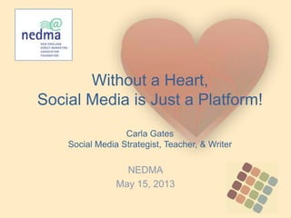 Without a Heart,
Social Media is Just a Platform!
Carla Gates
Social Media Strategist, Teacher, & Writer
NEDMA
May 15, 2013
 