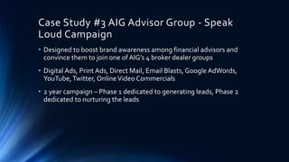 Case Study #3 AIG Advisor Group - Speak
Loud Campaign
• Designed to boost brand awareness among financial advisors and
con...