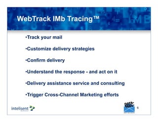 •Track your mail
•Customize delivery strategies
•Confirm delivery
•Understand the response - and act on it
•Delivery assistance service and consulting
•Trigger Cross-Channel Marketing efforts
WebTrack IMb Tracing™
6
 