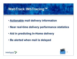 7
• Actionable mail delivery information
• Near real-time delivery performance statistics
• Aid in predicting In-Home delivery
• Be alerted when mail is delayed
WebTrack IMbTracing™
 
