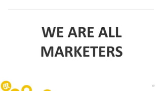 10
WE ARE ALL
MARKETERS
 