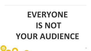 16
EVERYONE
IS NOT
YOUR AUDIENCE
 