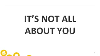 25
IT’S NOT ALL
ABOUT YOU
 