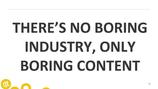 54
THERE’S NO BORING
INDUSTRY, ONLY
BORING CONTENT
 