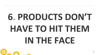 80
6. PRODUCTS DON’T
HAVE TO HIT THEM
IN THE FACE
 