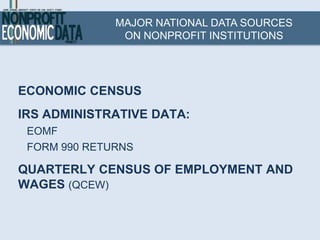 MAJOR NATIONAL DATA SOURCES
               ON NONPROFIT INSTITUTIONS




ECONOMIC CENSUS
IRS ADMINISTRATIVE DATA:
 EOMF
 FORM 990 RETURNS

QUARTERLY CENSUS OF EMPLOYMENT AND
WAGES (QCEW)
 