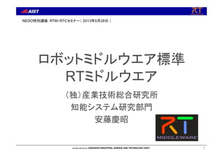 ロボットミドルウエア標準
RTミドルウエア
1
NEDO特別講座：RTM・RTCセミナー（ 2013年5月28日 ）
（独）産業技術総合研究所
知能システム研究部門
安藤慶昭
 