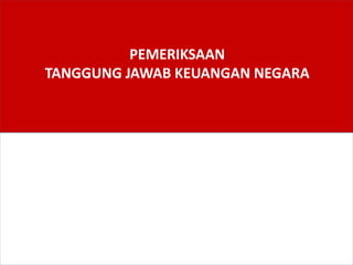 PEMERIKSAAN
TANGGUNG JAWAB KEUANGAN NEGARA
 