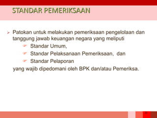 31
 Patokan untuk melakukan pemeriksaan pengelolaan dan
tanggung jawab keuangan negara yang meliputi
 Standar Umum,
 Standar Pelaksanaan Pemeriksaan, dan
 Standar Pelaporan
yang wajib dipedomani oleh BPK dan/atau Pemeriksa.
STANDAR PEMERIKSAAN
 