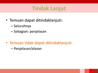 41
Tindak Lanjut
• Temuan dapat ditindaklanjuti:
– Seluruhnya
– Sebagian: penjelasan
• Temuan tidak dapat ditindaklanjuti:
– Penjelasan/alasan
 