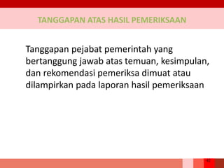 42
TANGGAPAN ATAS HASIL PEMERIKSAAN
Tanggapan pejabat pemerintah yang
bertanggung jawab atas temuan, kesimpulan,
dan rekomendasi pemeriksa dimuat atau
dilampirkan pada laporan hasil pemeriksaan
 