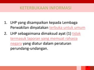 46
KETERBUKAAN INFORMASI
1. LHP yang disampaikan kepada Lembaga
Perwakilan dinyatakan terbuka untuk umum
2. LHP sebagaimana dimaksud ayat (1) tidak
termasuk laporan yang memuat rahasia
negara yang diatur dalam peraturan
perundang-undangan.
 