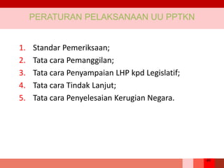 49
1. Standar Pemeriksaan;
2. Tata cara Pemanggilan;
3. Tata cara Penyampaian LHP kpd Legislatif;
4. Tata cara Tindak Lanjut;
5. Tata cara Penyelesaian Kerugian Negara.
PERATURAN PELAKSANAAN UU PPTKN
 