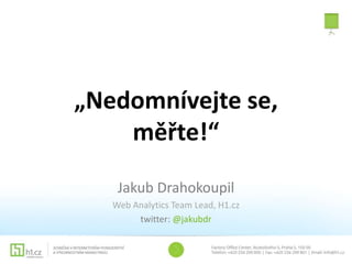 „Nedomnívejte se,
měřte!“
Jakub Drahokoupil
Web Analytics Team Lead, H1.cz
twitter: @jakubdr
 