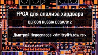 FPGA для анализа хардвара
DEFCON RUSSIA DCG#7812
Дмитрий Недоспасов <dmitry@h.rdw.re>
 