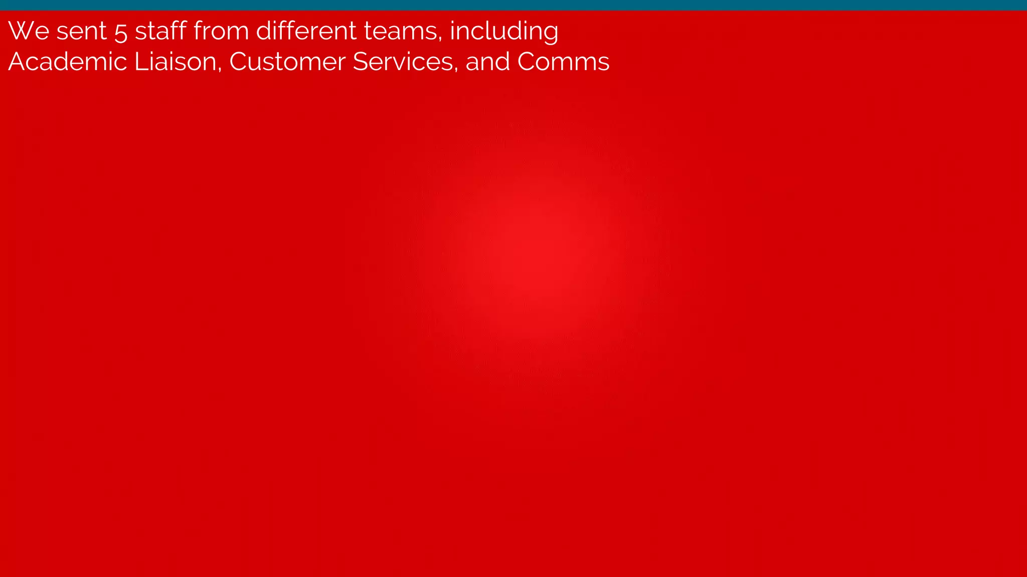 We sent 5 staff from different teams, including
Academic Liaison, Customer Services, and Comms
 