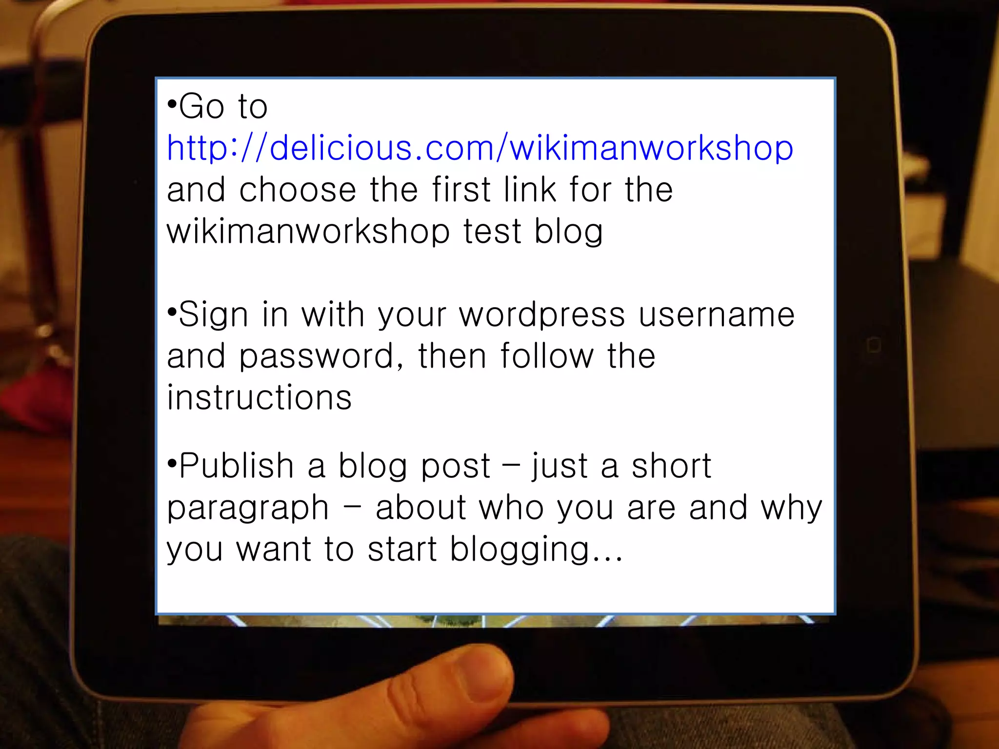 Go to  http://delicious.com/wikimanworkshop  and choose the first link for the wikimanworkshop test blog   Sign in with your wordpress username and password, then follow the instructions Publish a blog post – just a short paragraph - about who you are and why you want to start blogging... 