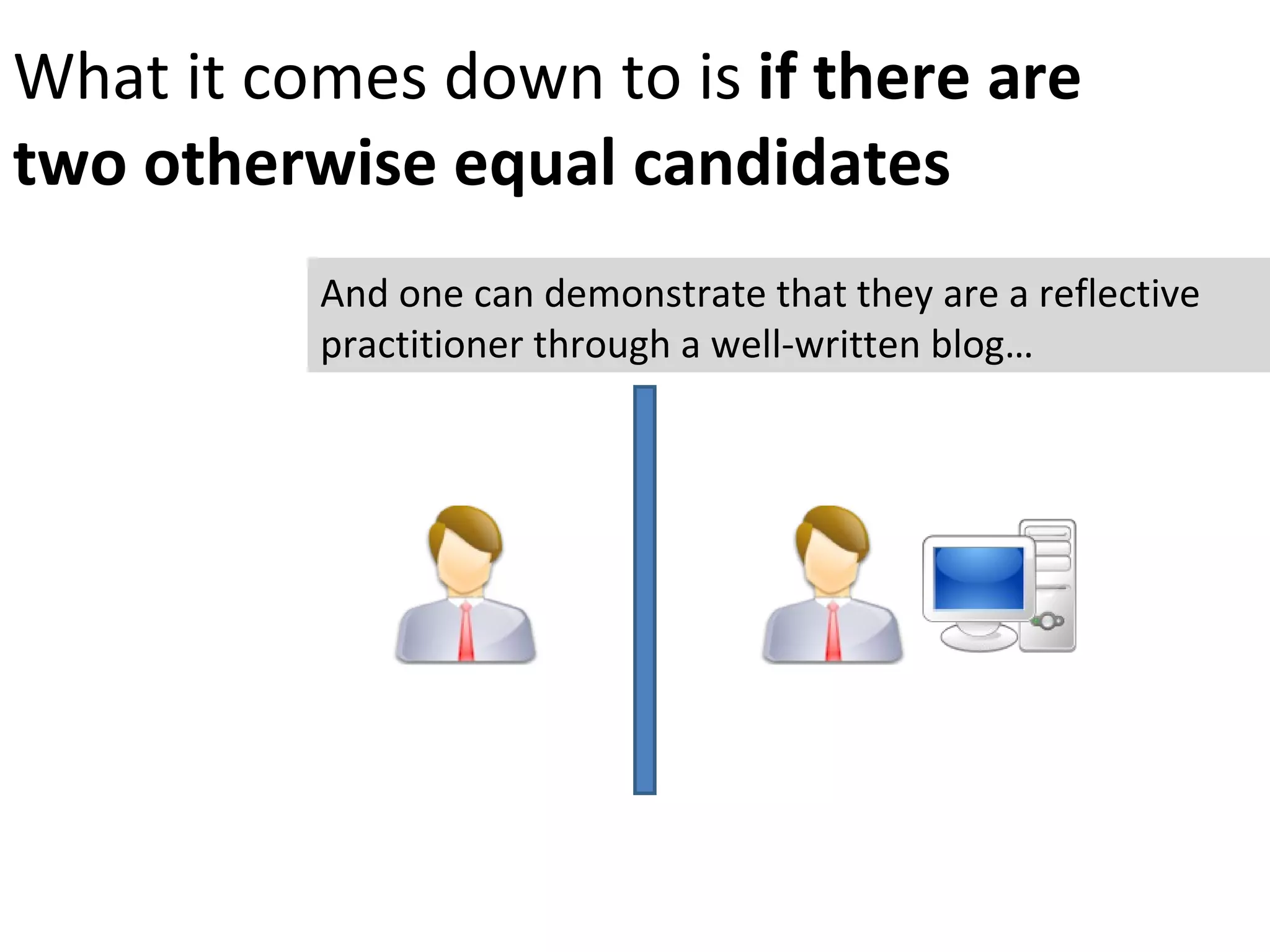 What it comes down to is  if there are two otherwise equal candidates And one can demonstrate that they are a reflective practitioner through a well-written blog… 