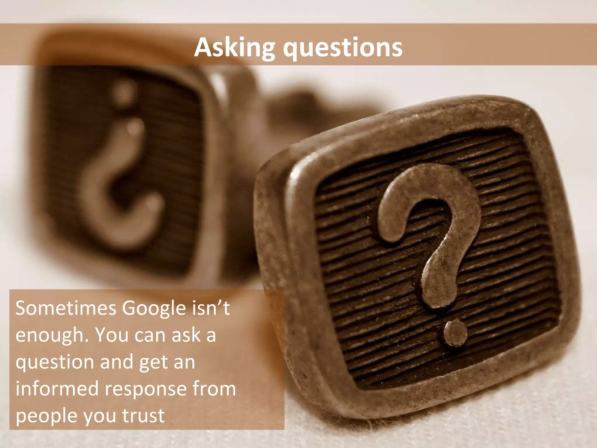 Asking questions Sometimes Google isn’t enough. You can ask a question and get an informed response from people you trust 