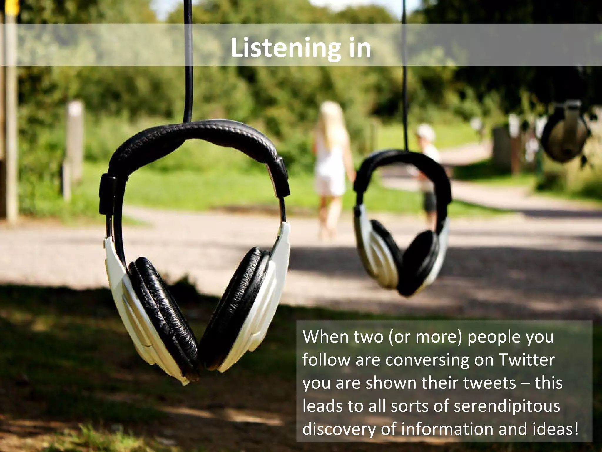 Listening in When two (or more) people you follow are conversing on Twitter you are shown their tweets – this leads to all sorts of serendipitous discovery of information and ideas!  