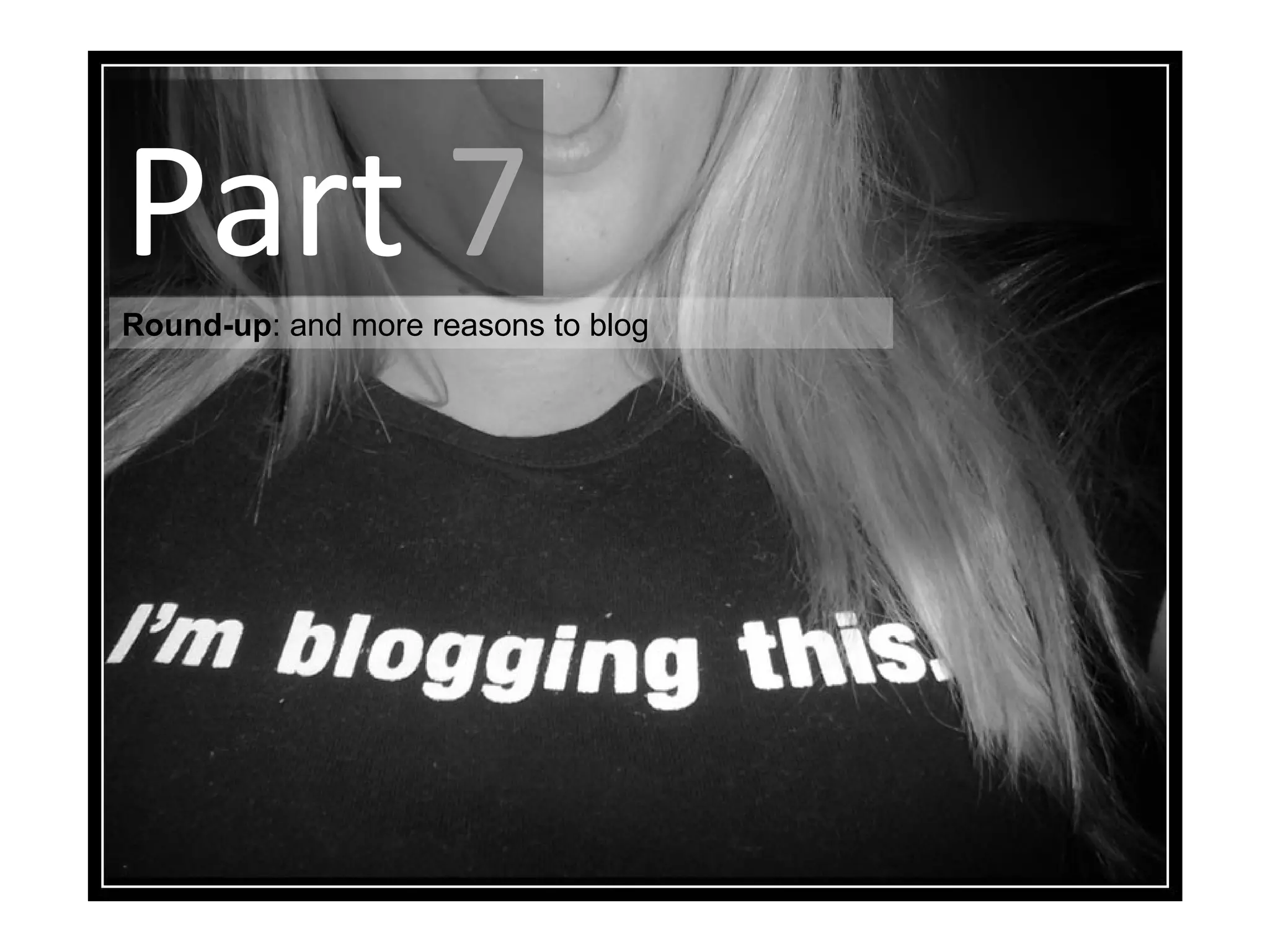 Part   7 Round-up : and more reasons to blog 