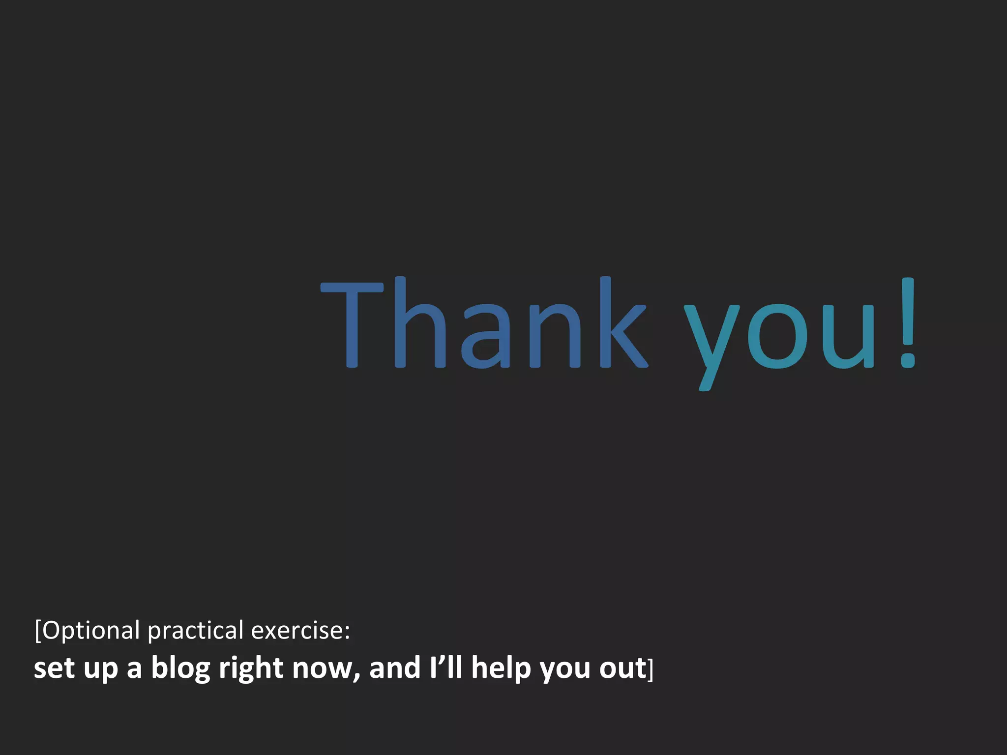 Thank  you! [Optional practical exercise:  set up a blog right now, and I’ll help you out ]   