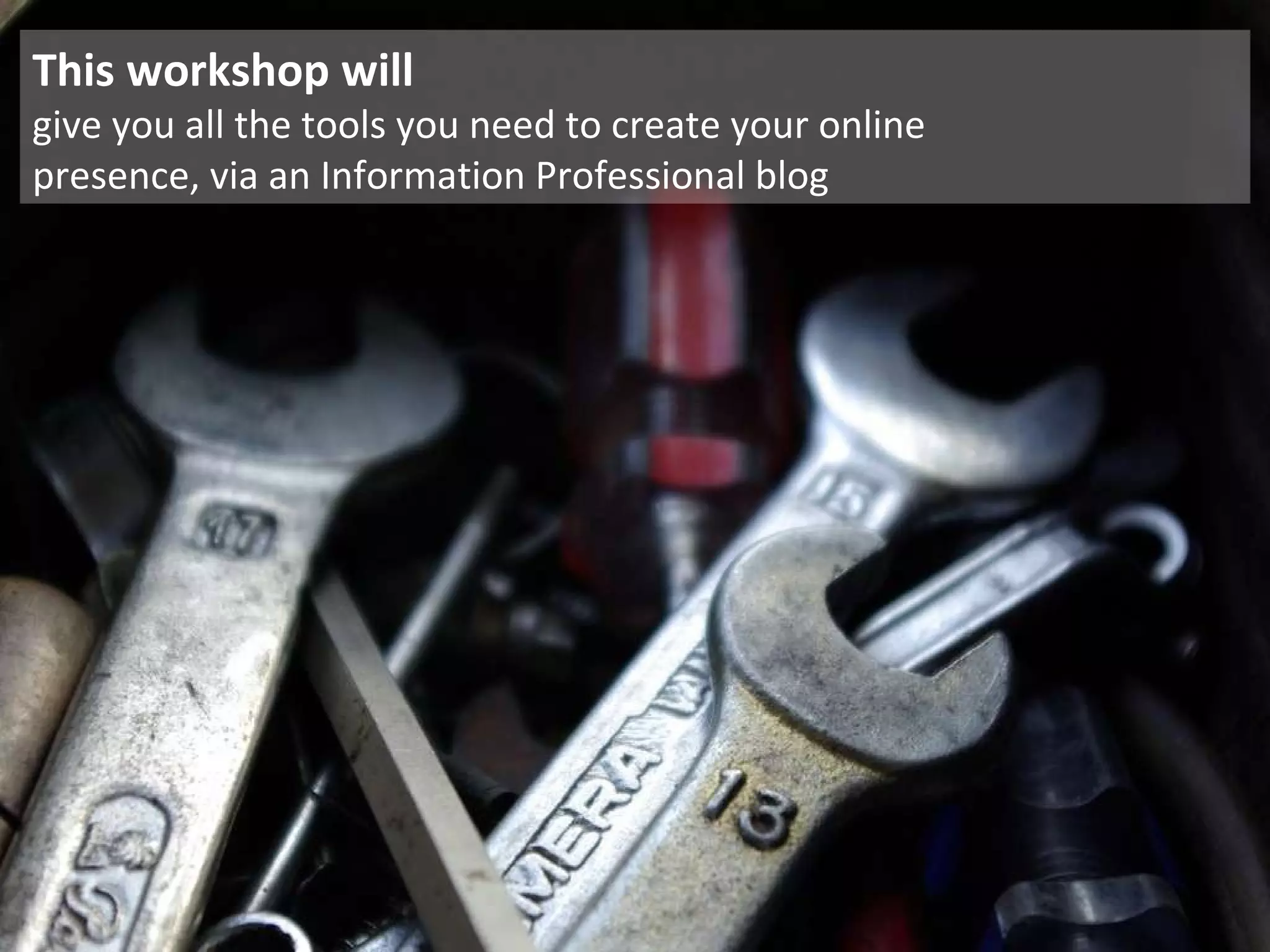 This workshop will give you all the tools you need to create your online  presence, via an Information Professional blog 