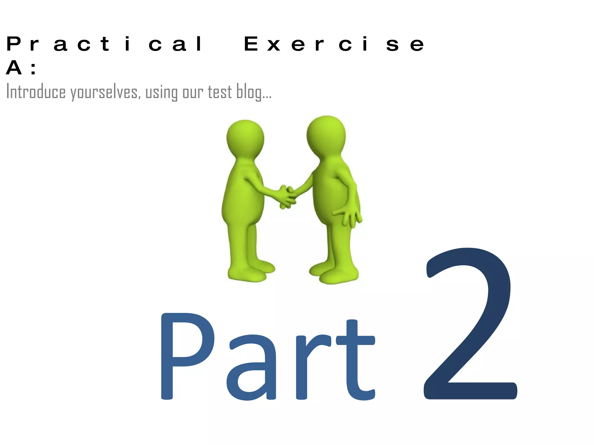 Part  2   Practical Exercise A: Introduce yourselves, using our test blog… 