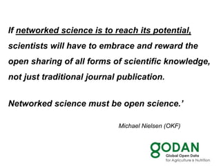 If networked science is to reach its potential,
scientists will have to embrace and reward the
open sharing of all forms of scientific knowledge,
not just traditional journal publication.
Networked science must be open science.’
Michael Nielsen (OKF)
 