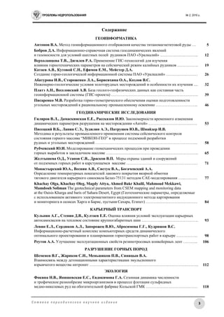 ПРОБЛЕМЫ НЕДРОПОЛЬЗОВАНИЯ № 2, 2016 г.
3С е т е в о е п е р и о д и ч е с к о е н а у ч н о е и з д а н и е
Содержание
ГЕОИНФОРМАТИКА
Антонов В.А. Метод геоинформационного отображения качества титаномагнетитовой руды … 5
Бобров Д.А. Информационно-справочная система газодинамических явлений
и газоносности для условий шахтных полей рудников ПАО «Уралкалий» ……………………….. 12
Верхоланцева Т.В., Дягилев Р.А. Применение ГИС-технологий для изучения
влияния горнотехнических параметров на сейсмический режим калийных рудников ……………. 19
Катаев А.В., Кутовой С.Н., Ефимов Е.М., Мейстер Д.А.
Создание горно-геологической информационной системы ПАО «Уралкалий» …………………… 26
Абатурова И.В., Стороженко Л.А., Борисихина О.А., Козлов В.С.
Инженерно-геологические условия золоторудных месторождений и особенности их изучения .... 32
Платэ А.Н., Веселовский А.В. База геолого-геофизических данных как составная часть
геоинформационной системы (ГИС-проекта) ………………………………………………………… 39
Писаренко М.В. Разработка горно-геометрического обеспечения оценки подготовленности
угольных месторождений к рациональному промышленному освоению ………………………….. 46
ГЕОДИНАМИЧЕСКИЕ ИССЛЕДОВАНИЯ
Гиляров В.Л., Дамаскинская Е.Е., Рассказов И.Ю. Закономерности временного изменения
динамических параметров разрушения на месторождении «Антей» ………………………………. 53
Писецкий В.Б., Лапин С.Э., Зудилин А.Э., Патрушев Ю.В., Шнайдер И.В.
Методика и результаты промышленного применения системы сейсмического контроля
состояния горного массива “МИКОН-ГЕО” в процессе подземной разработки
рудных и угольных месторождений …………………………………………………………………... 58
Рубчевский Ю.И. Моделирование геомеханических процессов при проведении
горных выработок в закладочном массиве ……………………………………………………………. 65
Желтышева О.Д., Усанов С.В., Драсков В.П. Меры охраны зданий и сооружений
от подземных горных работ в карстующемся массиве ……………………………………………… 71
Монастырский Ю.А., Веснин А.В., Систук В.А., Богачевский А.А.
Определение температурных показателей лакового покрытия якорной обмотки
тягового двигателя карьерного самосвала Белаз-75131 методом САЕ-моделирования …..………. 77
Khachay Olga, Khachay Oleg, Magdy Attya, Ahmed Bakr Khalil, Mahmoud Mekkawi,
Mamdouh Soliman The geotechnical parameters from CSEM mapping and monitoring data
at the Oaisis Kharga and baris of Sahara Desert, Egypt (Геотехнические параметры, определяемые
с использованием активного электромагнитного индукционного метода картирования
и мониторинга в оазисах Харга и Барис, пустыня Сахара, Египет) ………………………………… 84
КАРЬЕРНЫЙ ТРАНСПОРТ
Кульпин А.Г., Стенин Д.В., Култаев Е.Е. Оценка влияния условий эксплуатации карьерных
автосамосвалов на тепловое состояние крупногабаритных шин ……………………………………. 93
Левин Е.Л., Сердюков А.Л., Запорожец В.Ю., Абросимова Г.Г., Кудряшов В.С.
Информационно-расчетный комплекс компьютерных средств динамического
оптимального проектирования и планирования горнотранспортных работ в карьере ……………. 98
Реутов А.А. Улучшение эксплуатационных свойств резинотросовых конвейерных лент ……….. 106
РАЗРУШЕНИЕ ГОРНЫХ ПОРОД
Шеменев В.Г., Жариков С.Н., Меньшиков П.В., Синицын В.А.
Взаимосвязь между детонационными характеристиками эмульсионного
взрывчатого вещества нитронит ……………………………………………………………………….. 112
ЭКОЛОГИЯ
Фокина Н.В., Янишевская Е.С., Евдокимова Г.А. Сезонная динамика численности
и трофическое разнообразие микроорганизмов в процессе флотации сульфидных
медно-никелевых руд на обогатительной фабрике Кольской ГМК ………………………………… 118
 