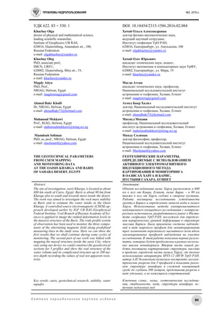 ПРОБЛЕМЫ НЕДРОПОЛЬЗОВАНИЯ №2, 2016 г.
84С е т е в о е п е р и о д и ч е с к о е н а у ч н о е и з д а н и е
УДК 622. 83 + 530. 1 DOI: 10.18454/2313-1586.2016.02.084
Khachay Olga
doctor of physical and mathematical science,
leading scientific researcher,
Institute of Geophysics UB RAS,
620016, Ekaterinburg, Amundsen str., 100,
Russian Federation
e-mail: olgakhachay@yandex.ru
Khachay Oleg
PhD, associate prof.,
IMCN, URFU,
620002, Ekaterinburg, Mira str., 19,
Russian Federation
e-mail: khachay@yandex.ru
Magdy Attya
PhD, Prof.,
NRIAG, Helwan, Egypt
e-mail: magdynriag@gmail.com
Ahmed Bakr Khalil
Dr, NRIAG, Helwan, Egypt
e-mail: ahmedbakr73@hotmail.com
Mahmoud Mekkawi
Prof., RIAG, Helwan, Egypt
e-mail: mahmoudmekkawi@nriag.sci.eg
Mamdouh Soliman
PhD, as, prof., NRIAG, Helwan, Egypt
e-mail: msoliman8@yahoo.com
THE GEOTECHNICAL PARAMETERS
FROM CSEM MAPPING
AND MONITORING DATA
AT THE OAISIS KHARGA AND BARIS
OF SAHARA DESERT, EGYPT
Хачай Ольга Александровна
доктор физико-математических наук,
ведущий научный сотрудник,
Институт геофизики УрО РАН,
620016, Екатеринбург, ул. Амундсена, 100
e-mail: olgakhachay@yandex.ru
Хачай Олег Юрьевич
кандидат технических наук, доцент,
Институт математики и компьютерных наук УрФУ,
620002, Екатеринбург, ул. Мира, 19
e-mail: khachay@yandex.ru
Магди Аттиа
кандидат технических наук, профессор,
Национальный исследовательский институт
астрономии и геофизики, Хелван, Египет
e-mail: magdynriag@gmail.com
Ахмед Бакр Халил
доктор, Национальный исследовательский институт
астрономии и геофизики, Хелван, Египет
e-mail: ahmedbakr73@hotmail.com
Махмуд Мекави
профессор, Национальный исследовательский
институт астрономии и геофизики, Хелван, Египет
e-mail: mahmoudmekkawi@nriag.sci.eg
Мамду Солиман
доктор философии, профессор,
Национальный исследовательский институт
астрономии и геофизики, Хелван, Египет
e-mail: Msoliman8@yahoo.com
ГЕОТЕХНИЧЕСКИЕ ПАРАМЕТРЫ,
ОПРЕДЕЛЯЕМЫЕ С ИСПОЛЬЗОВАНИЕМ
АКТИВНОГО ЭЛЕКТРОМАГНИТНОГО
ИНДУКЦИОННОГО МЕТОДА
КАРТИРОВАНИЯ И МОНИТОРИНГА
В ОАЗИСАХ ХАРГА И БАРИС,
ПУСТЫНЯ САХАРА, ЕГИПЕТ
Abstract:
The site of investigation, oasis Kharga, is located at about
600 km south of Cairo, Egypt; Baris is about 90 km from
Kharga also to south and towards more inside the desert.
The work was aimed to investigate the rock mass stability
at Baris and to estimate the water intake in the Oasis
Kharga. A controlled source electromagnetic (CSEM) ap-
proach developed earlier by IGF UB RAS (Geophysical
Federal Institute, Ural Branch of Russian Academy of Sci-
ence) is applied to image the ranked deformation levels in
the massive structure of the Baris. The wide profile system
of observation has been used to monitor the three compo-
nents of the alternating magnetic field along predefined
measuring lines in the study area. Here we can show the
first results that we shall continue during some cycles of
monitoring. The second part of our work was linked with
mapping the massif structure inside the oasis City, where
only using our device we could construct the geoelectrical
sections for 5 profiles and show the real structure of the
water volume and its complicated structure up to 200 me-
ters depth recording the values of real not apparent resis-
tivity.
Key words: oasis, geotechnical research, stability, water
aquafor
Аннотация:
Объект исследования оазис Харга расположен в 600
км к югу от Каира, Египет, оазис Барис – в 90 км
также к югу от Харги глубже в сторону пустыни.
Работа посвящена исследованию устойчивости
грунта в Барисе и определению запасов воды в оазисе
Харга. Использование метода электромагнитного
индукционного площадного исследования с контроли-
руемым источником, разработанного ранее в Инсти-
туте геофизики УрО РАН, послужило для определе-
ния иерархических уровней деформации в структуре
массива Бариса. Была применена система наблюде-
ний в виде широкого профиля для мониторирования
трех компонент переменного магнитного поля вдоль
запланированных профилей наблюдения на участке
исследования. В этой работе показаны первые резуль-
таты, которые будут продолжены в рамках несколь-
ких циклов мониторинга. Вторая часть нашей ра-
боты посвящена картированию структуры массива
в пределах городской части оазиса Харга, где только
использование аппаратуры МЧЗ-12 (ИГФ УрО РАН,
автор А.И.Человечков) позволило построить геоэлек-
трические разрезы для 5 профилей и показать реаль-
ную структуру аквафора в сложной вмещающей
среде до глубины 200 метров, представляя разрезы в
виде удельных, а не кажущихся сопротивлений.
Ключевые слова:. оазис, геотехнические исследова-
ния, стабильность, вода, структура аквафора. ис-
точник подземных вод
 