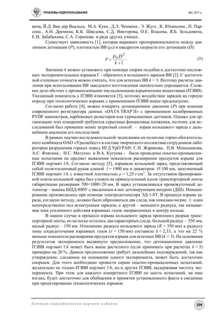 ПРОБЛЕМЫ НЕДРОПОЛЬЗОВАНИЯ №2, 2017 г.
104С е т е в о е п е р и о д и ч е с к о е н а у ч н о е и з д а н и е
вича, Й.Д. Ван дер Ваальса, М.А. Кука , Д.Л. Чепмена , Э. Жуге , К. Юхансона , П. Пар-
сона , А.Н. Дремина, К.К. Шведова, С.Д. Викторова, О.Е. Власова, Я.Б. Зельдовича,
Е.И. Забабахина, С.А. Горинова и ряда других ученых.
Существует зависимость [1], которая выражает пропорциональность между дав-
лением детонации (P), плотностью ВВ (ρ0) и квадратом скорости его детонации (D):
1
2
0



k
P
D . (1)
Значение k можно установить при помощи теории подобия и достаточно неслож-
ных экспериментальных взрывов Г - образного и кольцевого зарядов ВВ [2]. С достаточ-
ной степенью точности можно считать, что для штатных ВВ k = 3. Поэтому расчеты дав-
ления при использовании ВВ заводского изготовления значительно упрощаются. Слож-
нее дело обстоит с промышленными эмульсионными взрывчатыми веществами (ПЭВВ).
Указанный показатель у ПЭВВ изменяется [3], поэтому воздействие зарядов на горную
породу при технологических взрывах с применением ПЭВВ менее предсказуемо.
Согласно работе [4], можно измерить детонационное давление (P) при помощи
современного регистратора данных «DATA TRAP II» с применением калиброванных
PVDF манометров, карбоновых резисторов или турмалиновых датчиков. Однако для ор-
ганизации этих измерений требуются серьезные финансовые вложения, поэтому для ис-
следований был применен менее затратный способ – взрыв кольцевого заряда с даль-
нейшим анализом его последствий.
В рамках научно-исследовательской экспедиции на полигоне горно-обогатитель-
ного комбината ОАО «Ураласбест» в составе творческого коллектива сотрудников лабо-
ратории разрушения горных пород ИГД УрО РАН: С.Н. Жарикова, П.В. Меньшикова,
А.С. Флягина , Н.С. Матухно и В.А. Кутуева - были проведены опытно-промышлен-
ные испытания на предмет выявления показателя расширения продуктов взрыва для
ПЭВВ порэмит 1А. Согласно методу [5], взрывали кольцевой заряд, представляющий
собой полиэтиленовый рукав длиной l = 1900 мм и диаметром Ø 100 мм, заполненный
ПЭВВ порэмит 1А с известной плотностью ρ = 1,25 г/см3
. За отсутствием бронирован-
ной плиты кольцевой заряд был уложен на прямоугольный кусок транспортерной ленты
габаритными размерами 700×1000×20 мм. В заряд устанавливался промежуточный де-
тонатор – шашка БШД-800У с введенным в нее детонирующим шнуром (ДШ). Иниции-
рование производилось при помощи электродетонатора ЭД-1-8Т. В процессе взрыва за-
ряда, согласно методу, должно было образоваться два следа, как показано на рис. 1: один
непосредственно под испытуемым зарядом, а другой – меньшего радиуса, так называе-
мая зона усиленного действия взрывных газов, направленных к центру кольца.
В нашем случае в процессе взрыва кольцевого заряда произошел разрыв транс-
портерной ленты, но на песке остались два характерных следа: большой радиус – 350 мм,
малый радиус – 150 мм. Отношение радиуса кольцевого заряда (R = 350 мм) к радиусу
зоны сосредоточения взрывных газов (r = 150 мм) составило k = 2,33, а это на 22 %
меньше показателя расширения продуктов взрыва для штатных ВВ (k = 3). На основании
результатов эксперимента выдвинуто предположение, что детонационное давление
ПЭВВ порэмит 1А может быть выше расчетного (если принимать при расчетах k = 3)
примерно на 20 %. Данное предположение требует дальнейших подтверждений, так как
утверждение, сделанное на основании одного эксперимента, может быть достаточно
спорным. Для этого необходимо провести серию опытно-промышленных испытаний,
желательно не только ПЭВВ порэмит 1А, но и других ПЭВВ, выдерживая чистоту экс-
перимента. При этом для каждого конкретного ПЭВВ по шесть испытаний, на наш
взгляд, будет достаточно для обобщения и принятия установленного факта к сведению
при проектировании технологических взрывов.
 