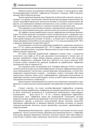 ПРОБЛЕМЫ НЕДРОПОЛЬЗОВАНИЯ №2, 2017 г.
57С е т е в о е п е р и о д и ч е с к о е н а у ч н о е и з д а н и е
Объектом наших исследований и наблюдений в течение столетия являлся выра-
ботанный фрезерным способом торфомассив “Гадовское” площадью 2000 га, располо-
женный в Волго-Вятском регионе.
Научно-производственный опыт Кировской лугоболотной опытной станции по-
казывает, что процесс технической и биологической рекультивации антропогенных бо-
лотных ландшафтов происходит значительно быстрее и с большим экономическим эф-
фектом, если применяется принцип комплексности, когда луговые угодья в определен-
ной последовательности чередуются с лесными полосами или участками леса.
Под кормовые угодья отводятся площади с максимальными запасами остаточного
торфа, под лесопосадками используют участки сильно или полностью сработанные.
На торфяно-глеевом выработанном участке торфомассива полноценно функцио-
нирует 42-летний травостой, состоящий из смеси костреца безостого, тимофеевки луго-
вой, овсяницы луговой. Двуукосное использование при ежегодном, сравнительно невы-
соком уровне минерального питания N120P60K120 в течение всего этого времени обеспе-
чивает урожайность более 80 ц/га сухого вещества. С 11-го года пользования на 80 - 90 %
в травостое преобладает кострец безостый [1].
На маломощных и полностью сработанных выработках с древесным, высокозоль-
ным (>12 %), хорошо разложившимся (50 – 60 %) торфом освоение площадей можно
начинать непосредственно с залужения. Предпочтение на таких почвах следует отдавать
бобово-злаковым травостоям.
На вновь освоенной выработанной торфянисто-глеевой почве с мощностью
остаточного слоя торфа до 20 см при двуукосном использовании в течение трех лет
высокую урожайность сеяные бобово-злаковые сенокосы обеспечили при внесении
полного минерального удобрения N60Р120К180 (60,9-63,6 ц/га сухого вещества (СВ).
Создание сеяных сенокосов без внесения удобрений на выработанных торфяниках
экономически себя не оправдало [2].
На основании своих исследований А.Ф. Тимофеев (Вятская ГСХА) в качестве
лучшей лесной культуры для условий выработанных низинных торфяников рекомендует
сосну обыкновенную в чистом виде, сосново-березовые лесонасаждения, а в более бла-
гоприятных гидрологических условиях – лиственные, еловые и тополевые. При таком
комплексном освоении земель после торфоразработки, правильном расположении по
территории массива сельскохозяйственных, лесных угодий создаются хорошие условия
для развития охотничьего хозяйства [3].
Искусственные лесонасаждения или участки леса необходимо закладывать одно-
временно со строительством и реконструкцией регулирующей мелиоративной системы
[4].
Следует отметить, что после послойно-фрезерной торфодобычи оставались
большие площади выработанных торфяников для самовосстановления в связи с тем, что
не было технической возможности и хозяйственной необходимости отрегулировать
водный режим. Даже спустя 10 – 15 лет с момента прекращения торфодобычи
значительная часть торфяников имела вид безжизненной техногенной пустыни,
покрытой скудной древесно-кустарниковой и болотной растительностью, часть торфа
безвозвратно терялась в результате водно-ветровой эрозии. Болотная экосистема,
нарушенная торфодобычей, со временем обретала устойчивое состояние, но процесс
«самовосстановления» болотного ценоза чрезвычайно медленный, неравномерный и
непредсказуемый.
Формирование биогеоценозов – процесс сложный и длительный, поэтому в целях
разработки эколого-технологических принципов восстановления болото- и торфообра-
зовательных функций нарушенных болотных экосистем южной тайги евро-северо-во-
стока России особенно важно проведение многолетних стационарных исследований с
 