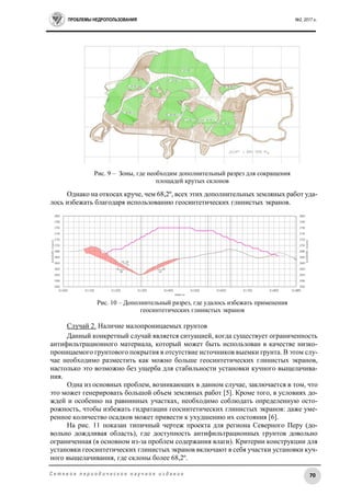 ПРОБЛЕМЫ НЕДРОПОЛЬЗОВАНИЯ №2, 2017 г.
70С е т е в о е п е р и о д и ч е с к о е н а у ч н о е и з д а н и е
Рис. 9 – Зоны, где необходим дополнительный разрез для сокращения
площадей крутых склонов
Однако на откосах круче, чем 68,2º, всех этих дополнительных земляных работ уда-
лось избежать благодаря использованию геосинтетических глинистых экранов.
Рис. 10 – Дополнительный разрез, где удалось избежать применения
геосинтетических глинистых экранов
Случай 2. Наличие малопроницаемых грунтов
Данный конкретный случай является ситуацией, когда существует ограниченность
антифильтрационного материала, который может быть использован в качестве низко-
проницаемого грунтового покрытия в отсутствие источников выемки грунта. В этом слу-
чае необходимо разместить как можно больше геосинтетических глинистых экранов,
настолько это возможно без ущерба для стабильности установки кучного выщелачива-
ния.
Одна из основных проблем, возникающих в данном случае, заключается в том, что
это может генерировать большой объем земляных работ [5]. Кроме того, в условиях до-
ждей и особенно на равнинных участках, необходимо соблюдать определенную осто-
рожность, чтобы избежать гидратации геосинтетических глинистых экранов: даже уме-
ренное количество осадков может привести к ухудшению их состояния [6].
На рис. 11 показан типичный чертеж проекта для региона Северного Перу (до-
вольно дождливая область), где доступность антифильтрационных грунтов довольно
ограниченная (в основном из-за проблем содержания влаги). Критерии конструкции для
установки геосинтетических глинистых экранов включают в себя участки установки куч-
ного выщелачивания, где склоны более 68,2º.
 