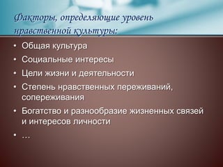 Факторы, определяющие уровень
нравственной культуры:
• Общая культура
• Социальные интересы
• Цели жизни и деятельности
• Степень нравственных переживаний,
сопереживания
• Богатство и разнообразие жизненных связей
и интересов личности
• …
 