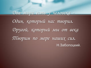 Два мира есть у человека -
Один, который нас творил.
Другой, который мы от века
Творим по мере наших сил.
Н.Заболоцкий.
 