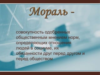 Мораль -
совокупность одобренных
общественным мнением норм,
определяющих отношения
людей в социуме, их
обязанности друг перед другом и
перед обществом
 