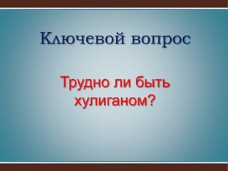 Ключевой вопрос
Трудно ли быть
хулиганом?
 