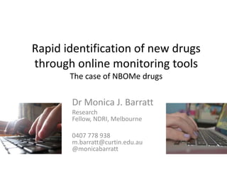 Rapid identification of new drugs
through online monitoring tools
The case of NBOMe drugs

Dr Monica J. Barratt
Research
Fellow, NDRI, Melbourne
0407 778 938
m.barratt@curtin.edu.au
@monicabarratt

 