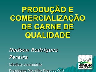 PRODUÇÃO E COMERCIALIZAÇÃO DE CARNE DE QUALIDADE Nedson Rodrigues Pereira Médico-veterinário Presidente Novilho Precoce-MS 